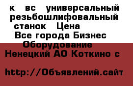 5к823вс14 универсальный резьбошлифовальный станок › Цена ­ 1 000 - Все города Бизнес » Оборудование   . Ненецкий АО,Коткино с.